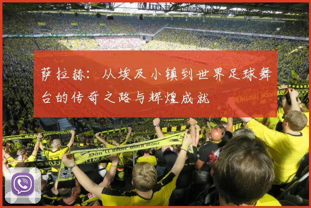 萨拉赫：从埃及小镇到世界足球舞台的传奇之路与辉煌成就