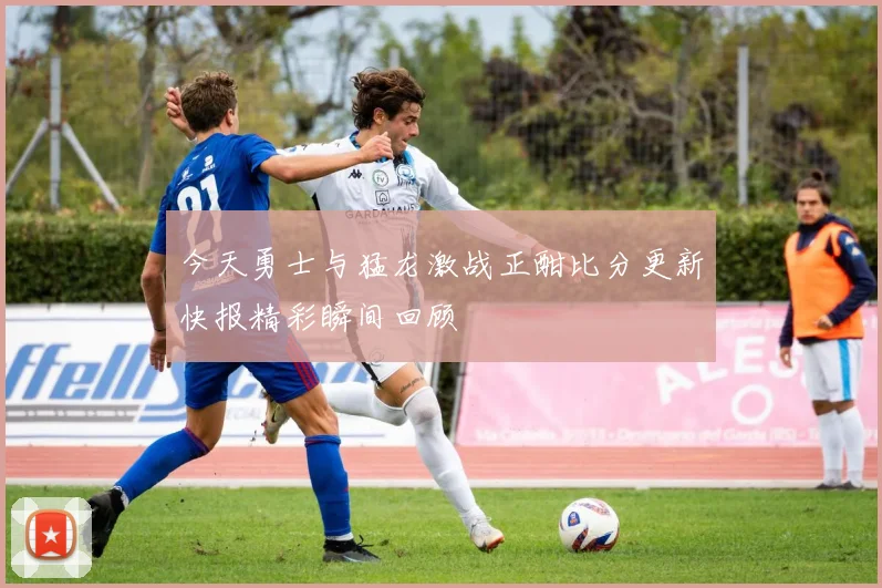 今天勇士与猛龙激战正酣比分更新快报精彩瞬间回顾
