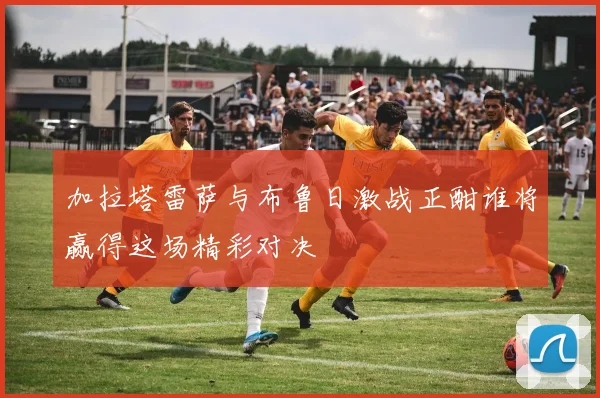 加拉塔雷萨与布鲁日激战正酣谁将赢得这场精彩对决