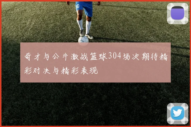 奇才与公牛激战篮球304场次期待精彩对决与精彩表现