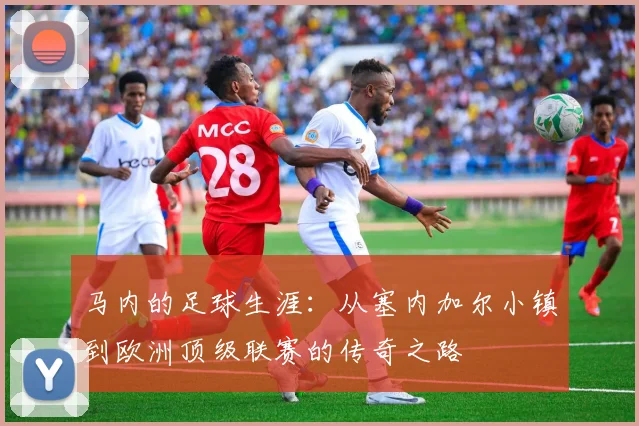 马内的足球生涯：从塞内加尔小镇到欧洲顶级联赛的传奇之路
