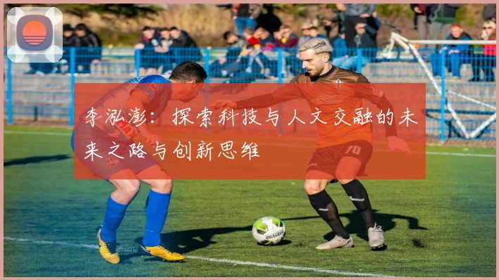 李泓澎：探索科技与人文交融的未来之路与创新思维