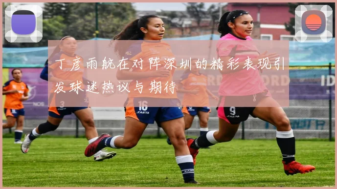 丁彦雨航在对阵深圳的精彩表现引发球迷热议与期待