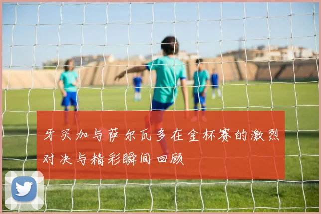 牙买加与萨尔瓦多在金杯赛的激烈对决与精彩瞬间回顾