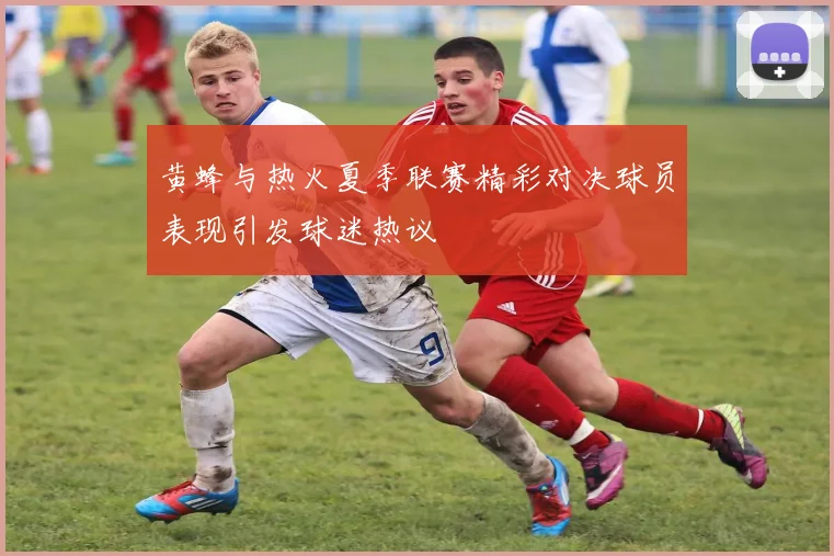 黄蜂与热火夏季联赛精彩对决球员表现引发球迷热议