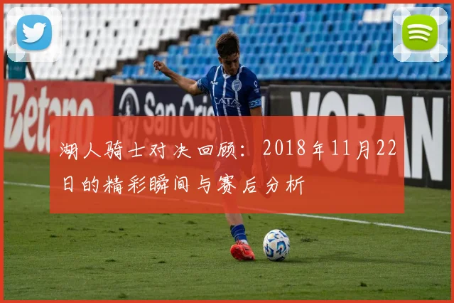 湖人骑士对决回顾：2018年11月22日的精彩瞬间与赛后分析