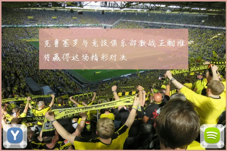 克鲁塞罗与竞技俱乐部激战正酣谁将赢得这场精彩对决