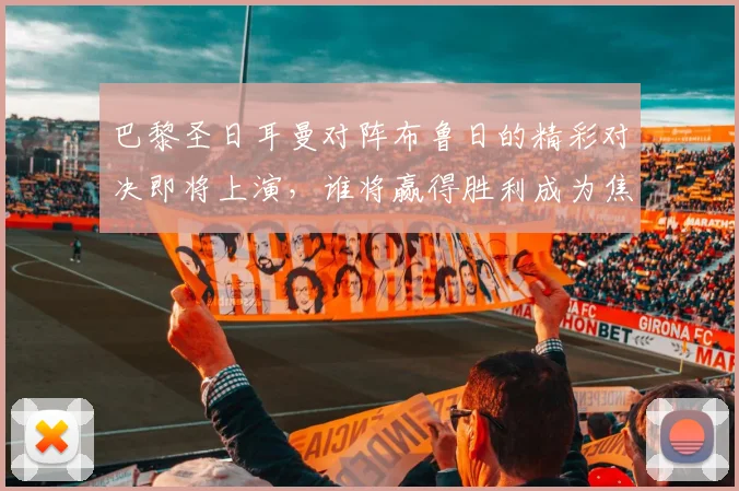 巴黎圣日耳曼对阵布鲁日的精彩对决即将上演，谁将赢得胜利成为焦点