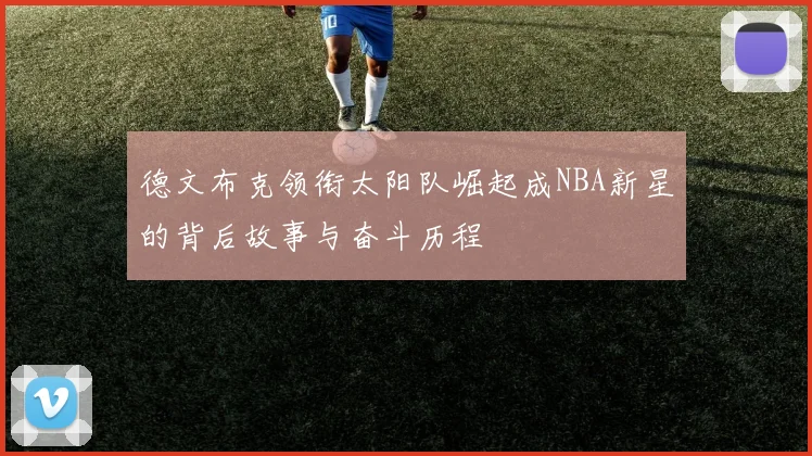 德文布克领衔太阳队崛起成NBA新星的背后故事与奋斗历程