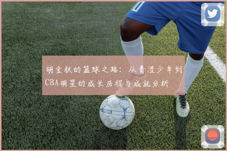 胡金秋的篮球之路：从青涩少年到CBA明星的成长历程与成就分析