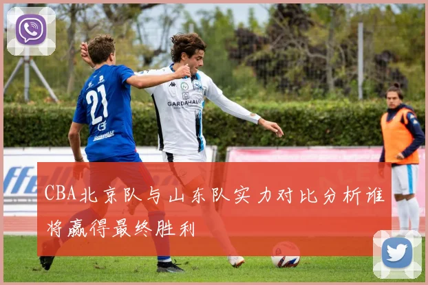 CBA北京队与山东队实力对比分析谁将赢得最终胜利