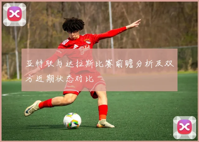 亚特联与达拉斯比赛前瞻分析及双方近期状态对比