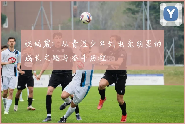 祝铭震：从青涩少年到电竞明星的成长之路与奋斗历程