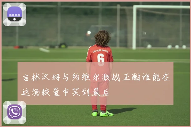 吉林汉姆与约维尔激战正酣谁能在这场较量中笑到最后